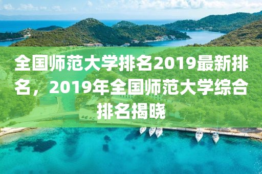 全國師范大學排名2019最新排名，2019年全國師范大學綜合排名揭曉