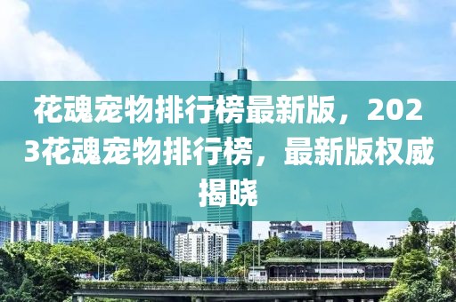 花魂寵物排行榜最新版，2023花魂寵物排行榜，最新版權(quán)威揭曉