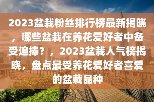 2023盆栽粉絲排行榜最新揭曉，哪些盆栽在養(yǎng)花愛好者中備受追捧？，2023盆栽人氣榜揭曉，盤點(diǎn)最受養(yǎng)花愛好者喜愛的盆栽品種