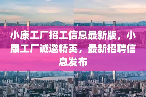 小康工廠招工信息最新版，小康工廠誠邀精英，最新招聘信息發(fā)布