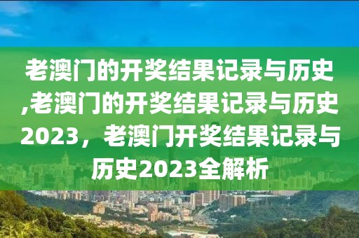 老澳門的開獎(jiǎng)結(jié)果記錄與歷史,老澳門的開獎(jiǎng)結(jié)果記錄與歷史2023，老澳門開獎(jiǎng)結(jié)果記錄與歷史2023全解析