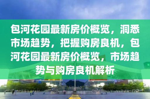 包河花園最新房價概覽，洞悉市場趨勢，把握購房良機，包河花園最新房價概覽，市場趨勢與購房良機解析