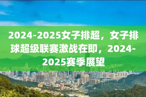 2024-2025女子排超，女子排球超級(jí)聯(lián)賽激戰(zhàn)在即，2024-2025賽季展望