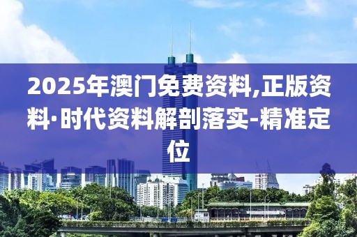 2025年澳門免費(fèi)資料,正版資料·時代資料解剖落實(shí)-精準(zhǔn)定位