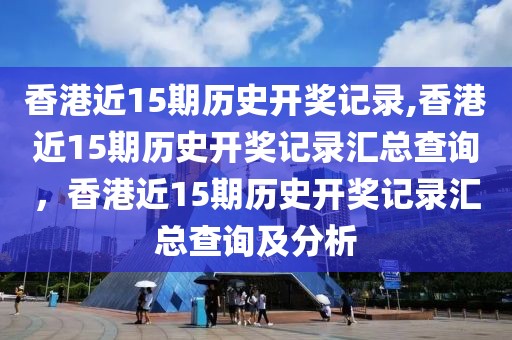 香港近15期歷史開獎記錄,香港近15期歷史開獎記錄匯總查詢，香港近15期歷史開獎記錄匯總查詢及分析