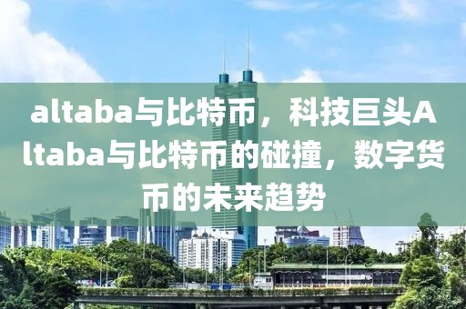 altaba與比特幣，科技巨頭Altaba與比特幣的碰撞，數(shù)字貨幣的未來(lái)趨勢(shì)