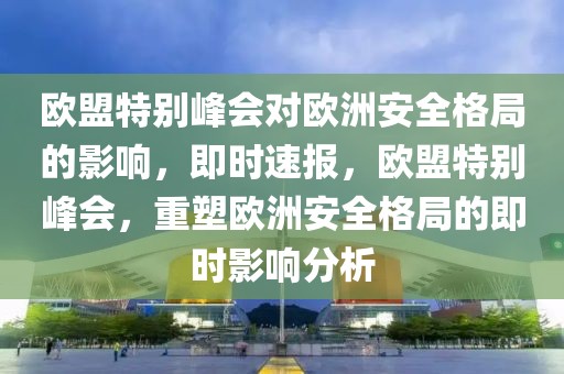 歐盟特別峰會對歐洲安全格局的影響，即時速報，歐盟特別峰會，重塑歐洲安全格局的即時影響分析