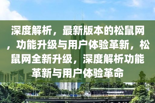 深度解析，最新版本的松鼠網(wǎng)，功能升級(jí)與用戶體驗(yàn)革新，松鼠網(wǎng)全新升級(jí)，深度解析功能革新與用戶體驗(yàn)革命