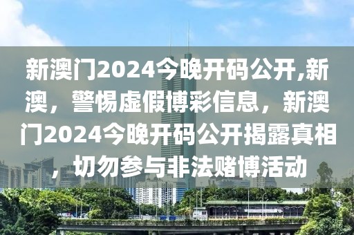 新澳門2024今晚開碼公開,新澳，警惕虛假博彩信息，新澳門2024今晚開碼公開揭露真相，切勿參與非法賭博活動