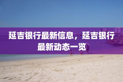 延吉銀行最新信息，延吉銀行最新動態(tài)一覽