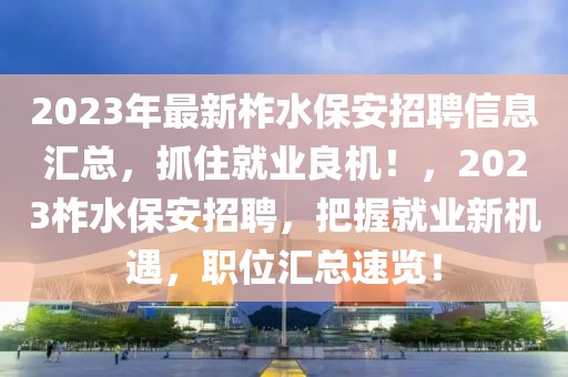 2023年最新柞水保安招聘信息匯總，抓住就業(yè)良機(jī)！，2023柞水保安招聘，把握就業(yè)新機(jī)遇，職位匯總速覽！