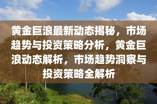 黃金巨浪最新動態(tài)揭秘，市場趨勢與投資策略分析，黃金巨浪動態(tài)解析，市場趨勢洞察與投資策略全解析