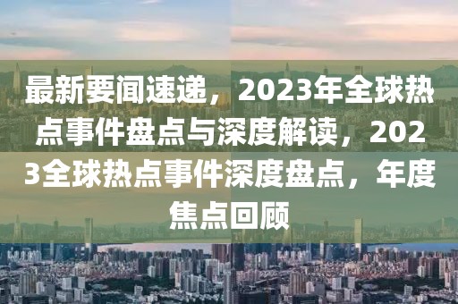 最新要聞速遞，2023年全球熱點事件盤點與深度解讀，2023全球熱點事件深度盤點，年度焦點回顧