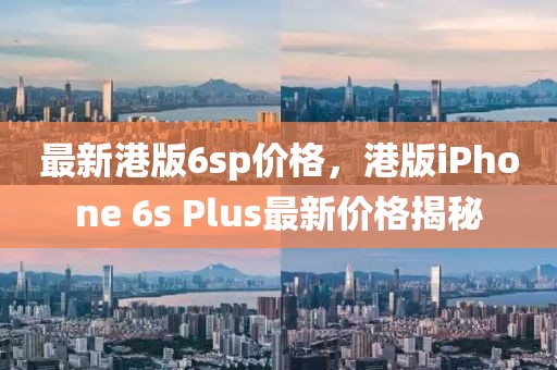 最新港版6sp價格，港版iPhone 6s Plus最新價格揭秘