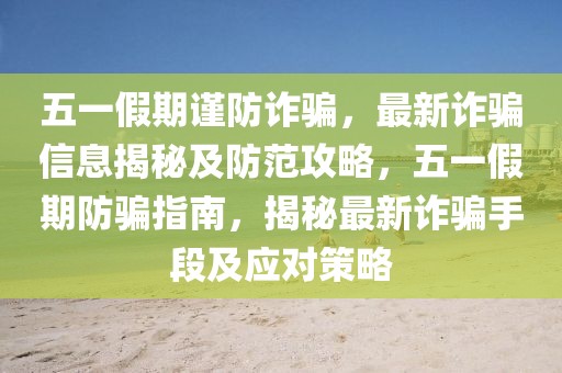 五一假期謹防詐騙，最新詐騙信息揭秘及防范攻略，五一假期防騙指南，揭秘最新詐騙手段及應對策略