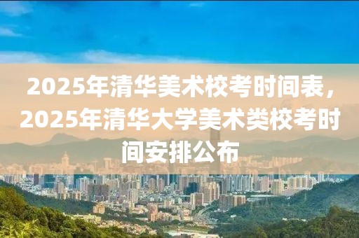 2025年清華美術(shù)?？紩r(shí)間表，2025年清華大學(xué)美術(shù)類?？紩r(shí)間安排公布