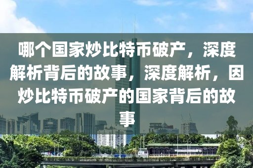 哪個國家炒比特幣破產(chǎn)，深度解析背后的故事，深度解析，因炒比特幣破產(chǎn)的國家背后的故事