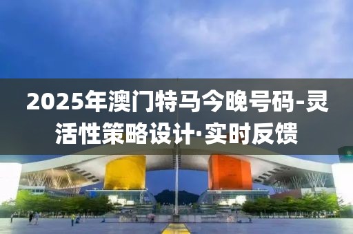 2025年澳門特馬今晚號碼-靈活性策略設(shè)計(jì)·實(shí)時(shí)反饋