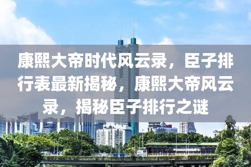 康熙大帝時(shí)代風(fēng)云錄，臣子排行表最新揭秘，康熙大帝風(fēng)云錄，揭秘臣子排行之謎