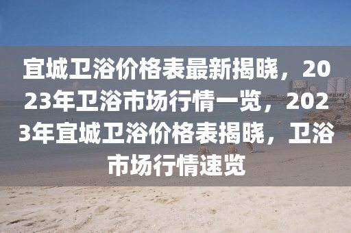 宜城衛(wèi)浴價(jià)格表最新揭曉，2023年衛(wèi)浴市場(chǎng)行情一覽，2023年宜城衛(wèi)浴價(jià)格表揭曉，衛(wèi)浴市場(chǎng)行情速覽