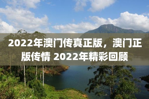 2022年澳門傳真正版，澳門正版?zhèn)髑?2022年精彩回顧