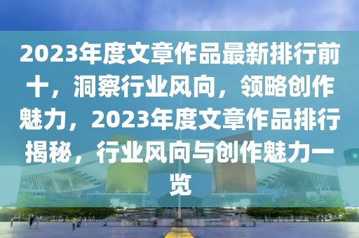 2023年度文章作品最新排行前十，洞察行業(yè)風(fēng)向，領(lǐng)略創(chuàng)作魅力，2023年度文章作品排行揭秘，行業(yè)風(fēng)向與創(chuàng)作魅力一覽