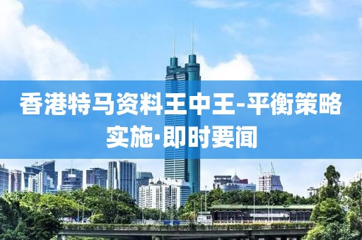 香港特馬資料王中王-平衡策略實施·即時要聞