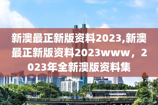 新澳最正新版資料2023,新澳最正新版資料2023www，2023年全新澳版資料集