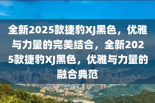 全新2025款捷豹XJ黑色，優(yōu)雅與力量的完美結(jié)合，全新2025款捷豹XJ黑色，優(yōu)雅與力量的融合典范