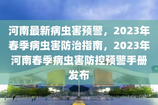 河南最新病蟲害預警，2023年春季病蟲害防治指南，2023年河南春季病蟲害防控預警手冊發(fā)布