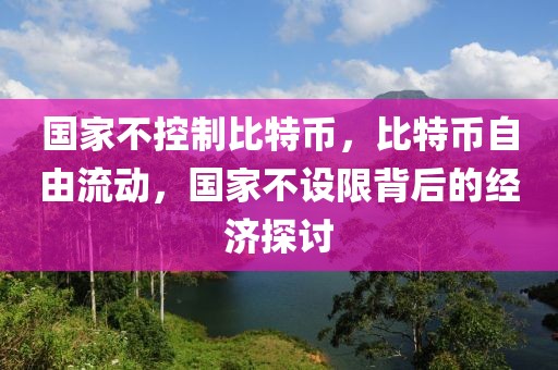 國家不控制比特幣，比特幣自由流動(dòng)，國家不設(shè)限背后的經(jīng)濟(jì)探討