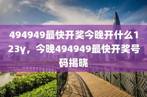 494949最快開獎(jiǎng)今晚開什么123γ，今晚494949最快開獎(jiǎng)號(hào)碼揭曉