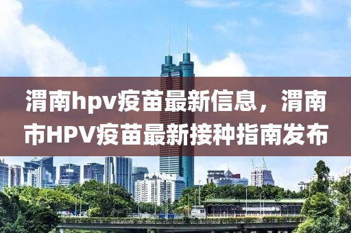 渭南hpv疫苗最新信息，渭南市HPV疫苗最新接種指南發(fā)布