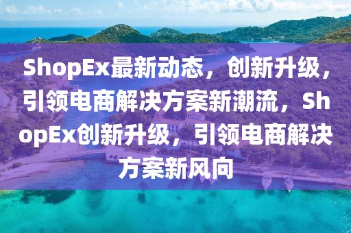 ShopEx最新動態(tài)，創(chuàng)新升級，引領電商解決方案新潮流，ShopEx創(chuàng)新升級，引領電商解決方案新風向