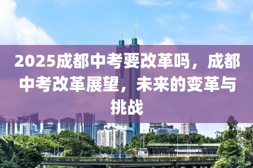 2025成都中考要改革嗎，成都中考改革展望，未來的變革與挑戰(zhàn)