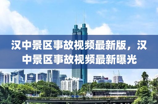 漢中景區(qū)事故視頻最新版，漢中景區(qū)事故視頻最新曝光