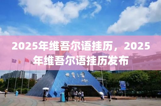 2025年維吾爾語掛歷，2025年維吾爾語掛歷發(fā)布