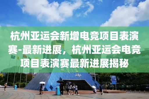 杭州亞運會新增電競項目表演賽-最新進展，杭州亞運會電競項目表演賽最新進展揭秘