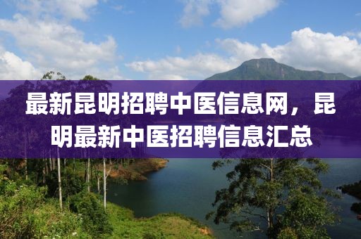 最新昆明招聘中醫(yī)信息網(wǎng)，昆明最新中醫(yī)招聘信息匯總