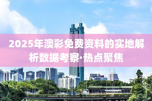 2025年澳彩免費(fèi)資料的實(shí)地解析數(shù)據(jù)考察·熱點(diǎn)聚焦