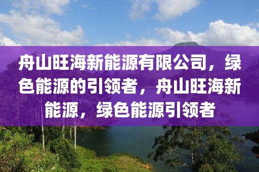 舟山旺海新能源有限公司，綠色能源的引領(lǐng)者，舟山旺海新能源，綠色能源引領(lǐng)者