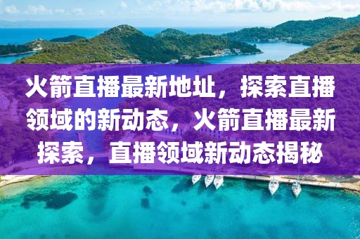 火箭直播最新地址，探索直播領域的新動態(tài)，火箭直播最新探索，直播領域新動態(tài)揭秘