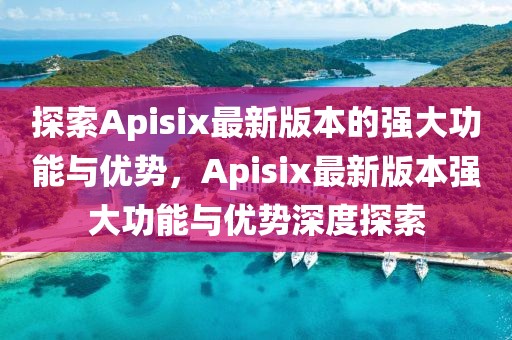 探索Apisix最新版本的強大功能與優(yōu)勢，Apisix最新版本強大功能與優(yōu)勢深度探索