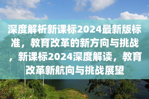 深度解析新課標2024最新版標準，教育改革的新方向與挑戰(zhàn)，新課標2024深度解讀，教育改革新航向與挑戰(zhàn)展望