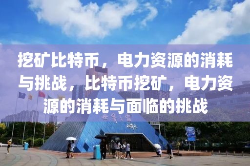 挖礦比特幣，電力資源的消耗與挑戰(zhàn)，比特幣挖礦，電力資源的消耗與面臨的挑戰(zhàn)