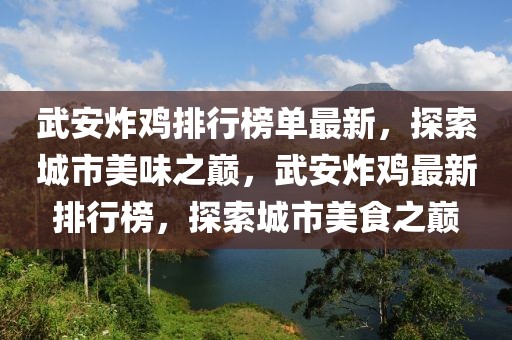 武安炸雞排行榜單最新，探索城市美味之巔，武安炸雞最新排行榜，探索城市美食之巔