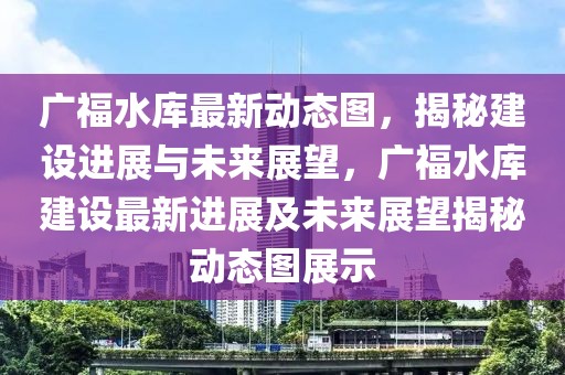 廣福水庫最新動(dòng)態(tài)圖，揭秘建設(shè)進(jìn)展與未來展望，廣福水庫建設(shè)最新進(jìn)展及未來展望揭秘動(dòng)態(tài)圖展示