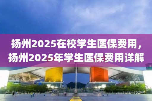 揚(yáng)州2025在校學(xué)生醫(yī)保費(fèi)用，揚(yáng)州2025年學(xué)生醫(yī)保費(fèi)用詳解