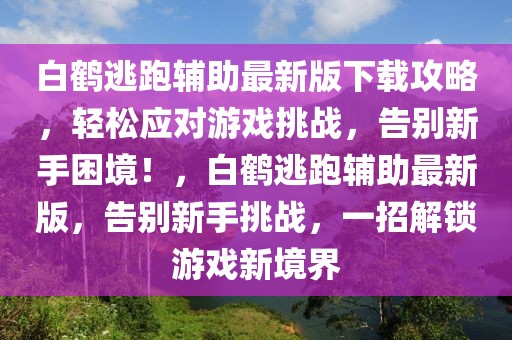 白鶴逃跑輔助最新版下載攻略，輕松應對游戲挑戰(zhàn)，告別新手困境！，白鶴逃跑輔助最新版，告別新手挑戰(zhàn)，一招解鎖游戲新境界