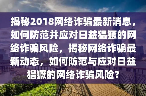 揭秘2018網(wǎng)絡(luò)詐騙最新消息，如何防范并應(yīng)對日益猖獗的網(wǎng)絡(luò)詐騙風(fēng)險，揭秘網(wǎng)絡(luò)詐騙最新動態(tài)，如何防范與應(yīng)對日益猖獗的網(wǎng)絡(luò)詐騙風(fēng)險？